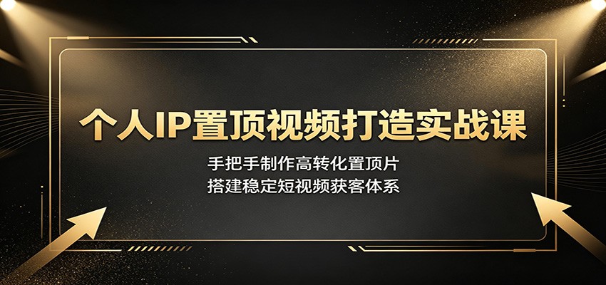 个人IP置顶视频打造实战课：手把手制作高转化置顶片，搭建稳定短视频获客体系-资源后花园