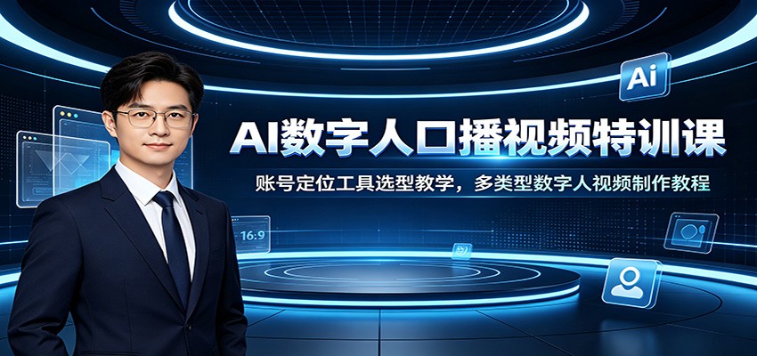 AI数字人口播视频特训课：账号定位工具选型教学，多类型数字人视频制作教程-资源后花园