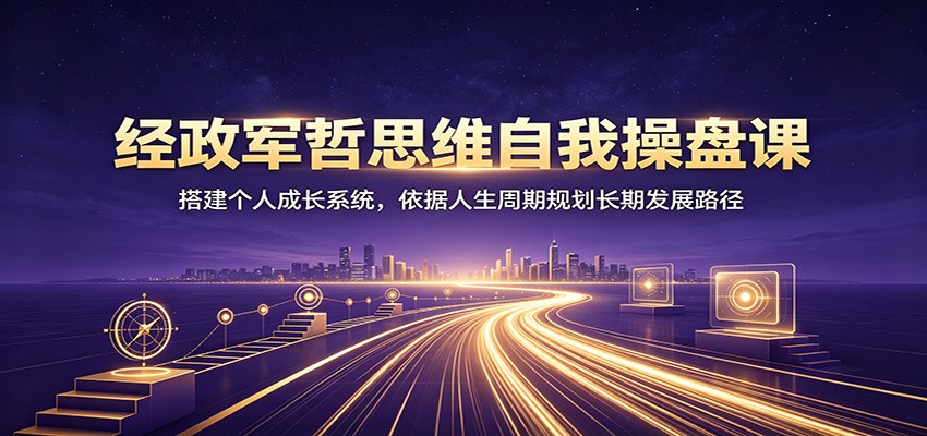 经政军哲思维自我操盘课：搭建个人成长系统，依据人生周期规划长期发展路径-资源后花园