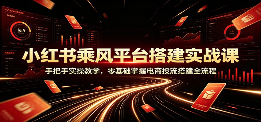 小红书乘风平台搭建实战课：手把手实操教学，零基础掌握电商投流搭建全流程-资源后花园
