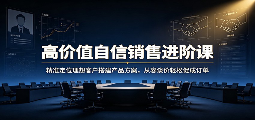 高价值自信销售进阶课：精准定位理想客户搭建产品方案，从容谈价轻松促成订单-资源后花园