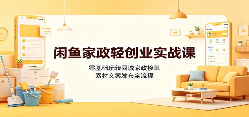 闲鱼家政轻创业实战课：零基础玩转同城家政接单，素材文案发布全流程-资源后花园