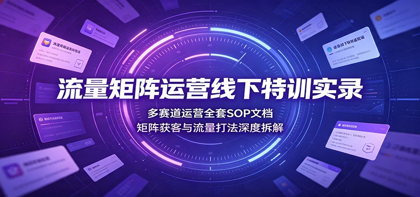 流量矩阵运营线下特训实录：多赛道运营全套SOP文档，矩阵获客与流量打法深度拆解-资源后花园