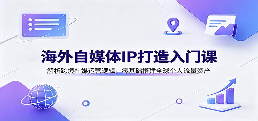 海外自媒体IP打造入门课：解析跨境社媒运营逻辑，零基础搭建全球个人流量资产-资源后花园