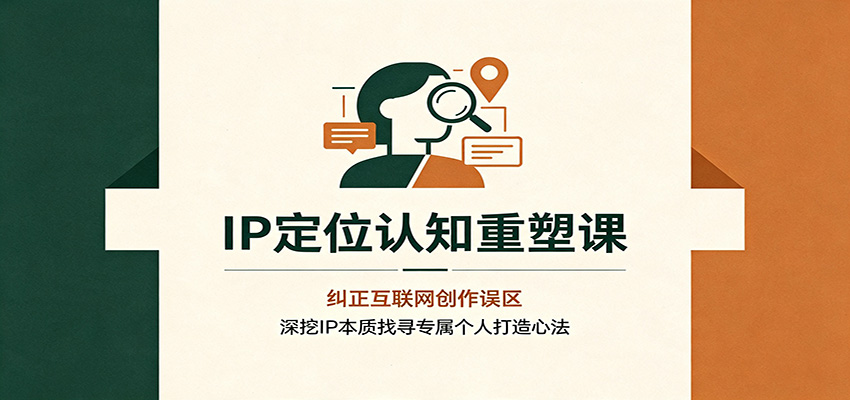 IP定位认知重塑课：纠正互联网创作误区，深挖IP本质找寻专属个人打造心法-资源后花园