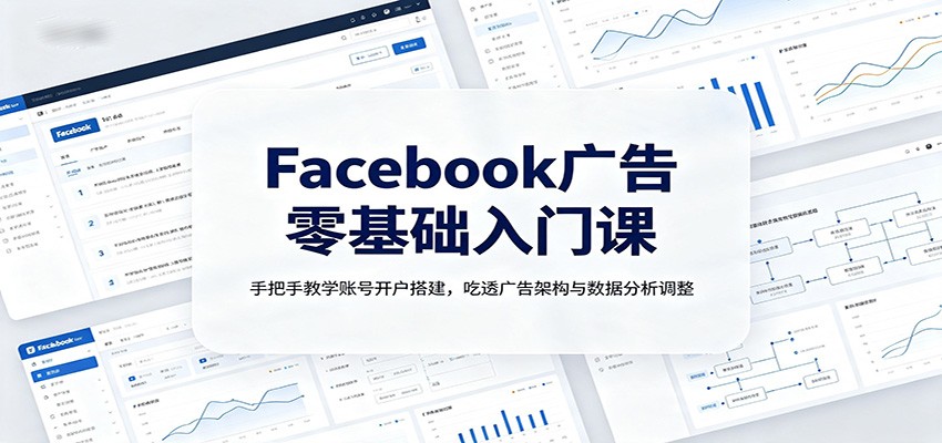 Facebook广告零基础入门课：手把手教学账号开户搭建，吃透广告架构与数据分析调整-资源后花园