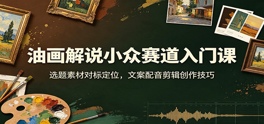 油画解说小众赛道入门课：选题素材对标定位，文案配音剪辑创作技巧-资源后花园