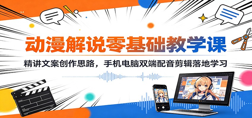 动漫解说零基础教学课：精讲文案创作思路，手机电脑双端配音剪辑落地学习-资源后花园