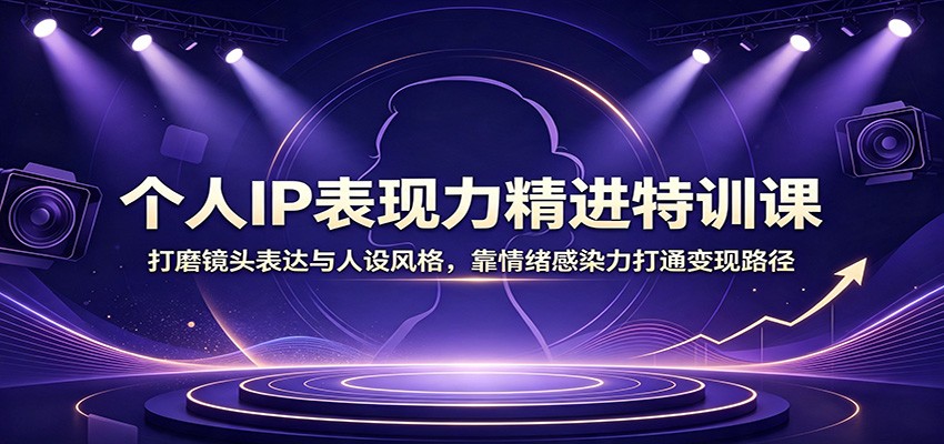 个人IP表现力精进特训课：打磨镜头表达与人设风格，靠情绪感染力打通变现路径-资源后花园