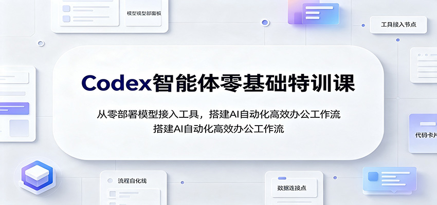 Codex智能体零基础特训课：从零部署模型接入工具，搭建AI自动化高效办公工作流-资源后花园