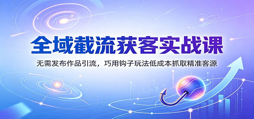 全域截流获客实战课：无需发布作品引流，巧用钩子玩法低成本抓取精准客源-资源后花园