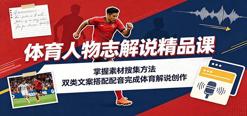 体育人物志解说精品课：掌握素材搜集方法，双类文案搭配配音完成体育解说创作-资源后花园