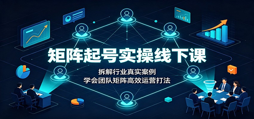 矩阵起号实操线下课：拆解行业真实案例，学会团队矩阵高效运营打法-资源后花园