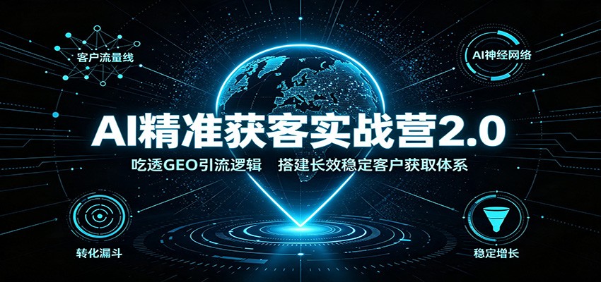 AI精准获客实战营2.0：吃透GEO引流逻辑，搭建长效稳定客户获取体系-资源后花园