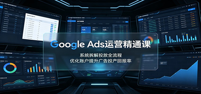 Google Ads运营精通课：系统拆解投放全流程，优化账户提升广告投产回报率-资源后花园