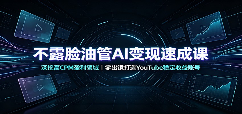 不露脸油管AI变现速成课：深挖高CPM盈利领域，零出镜打造YouTube稳定收益账号-资源后花园