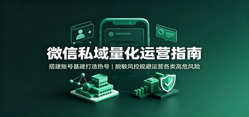 微信私域量化运营指南：搭建账号基建打造热号，脱敏风控规避运营各类高危风险-资源后花园