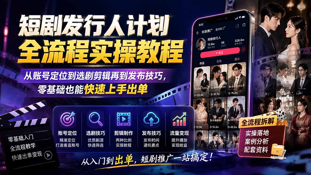 短剧发行人计划全流程实操教程；从账号定位到选剧剪辑再到发布技巧，零基础也能快速上手出单-资源后花园
