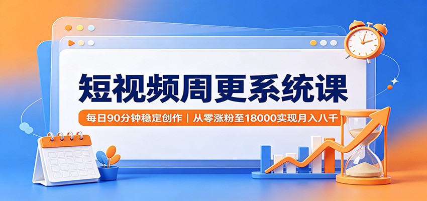 短视频周更系统课：每日90分钟稳定创作，从零涨粉至18000实现月入八千-资源后花园
