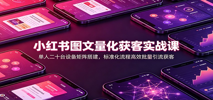 小红书图文量化获客实战课：单人二十台设备矩阵搭建，标准化流程高效批量引流获客-资源后花园