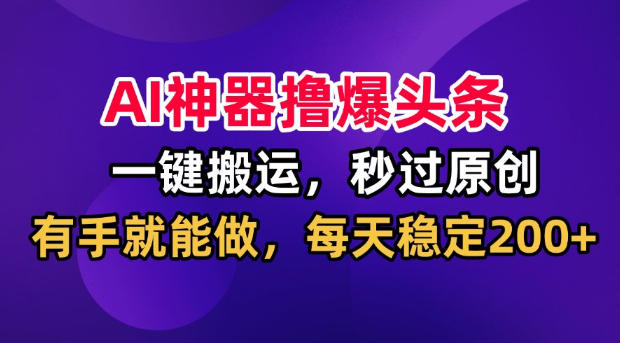 AI神器撸爆头条，一键搬运，秒过原创，有手就能做，每天稳定200+【揭秘】-资源后花园