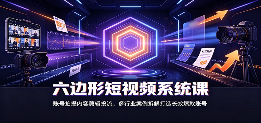 六边形短视频系统课：账号拍摄内容剪辑投流，多行业案例拆解打造长效爆款账号-资源后花园