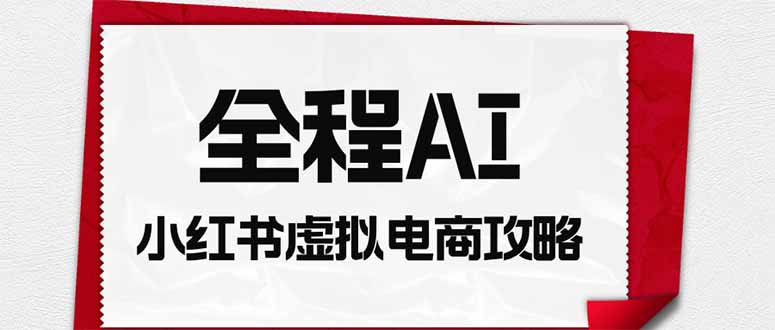 全程AI自动化｜小红书虚拟电商轻资产变现全攻略-资源后花园