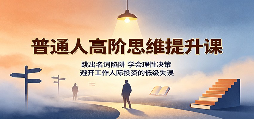 普通人高阶思维提升课：跳出名词陷阱，学会理性决策，避开工作人际投资的低级失误-资源后花园