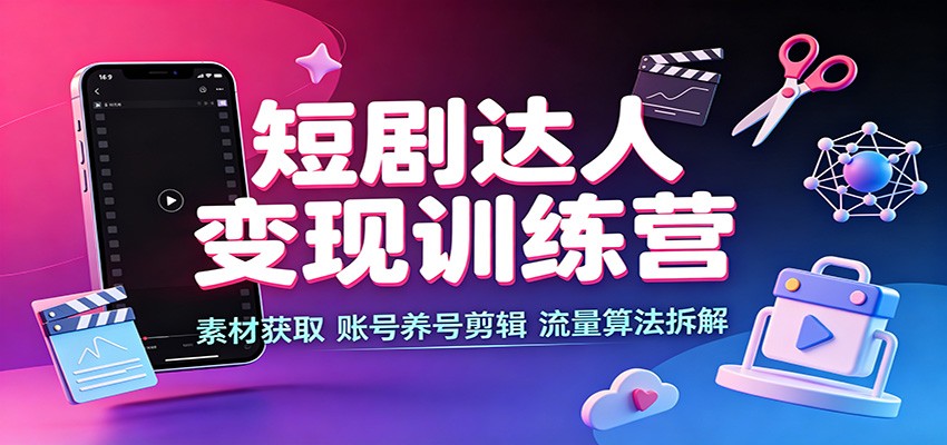 短剧达人变现训练营：素材获取，账号养号剪辑，流量算法拆解-资源后花园