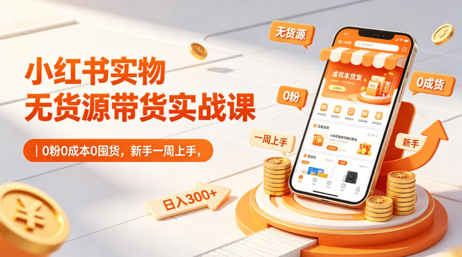 小红书实物无货源带货实战课｜0粉0成本0囤货，新手一周上手，日入300+(更新0812)-资源后花园
