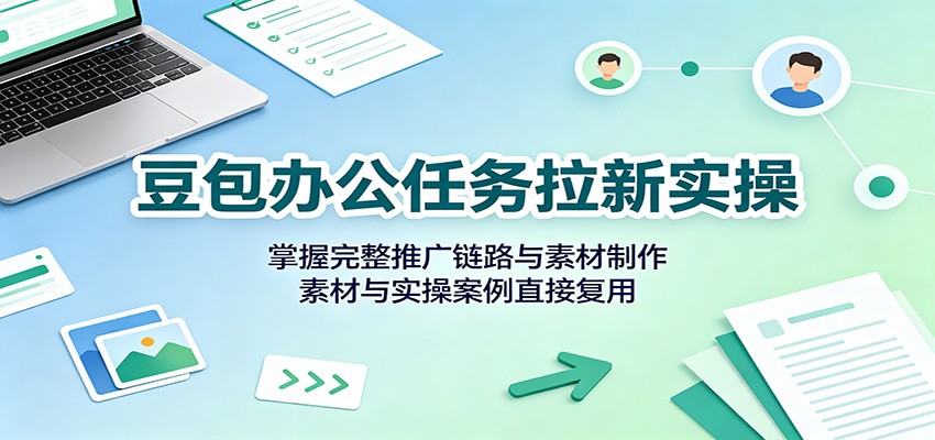 豆包办公任务拉新实操：掌握完整推广链路与素材制作，素材与实操案例直接复用-资源后花园