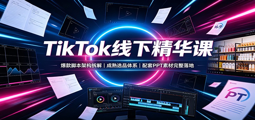 TikTok线下精华课：爆款脚本架构拆解，成熟选品体系，配套PPT素材完整落地-资源后花园