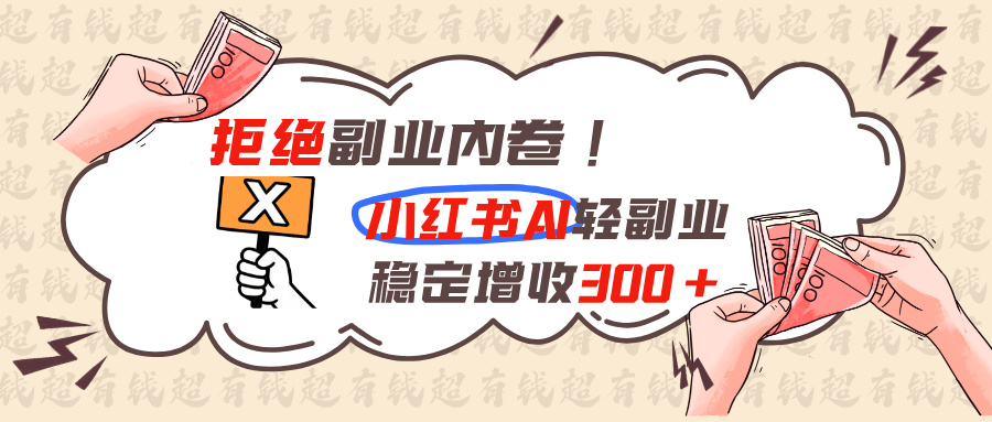 拒绝副业内卷!小红书 AI轻副业稳定增收300+-资源后花园