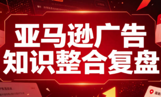 亚马逊广告知识整合复盘，适合从新手到成熟卖家的全阶段进阶-资源后花园