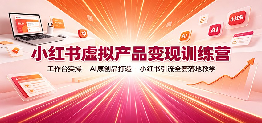 小红书虚拟产品变现训练营：工作台实操，AI原创品打造，小红书引流全套落地教学-资源后花园