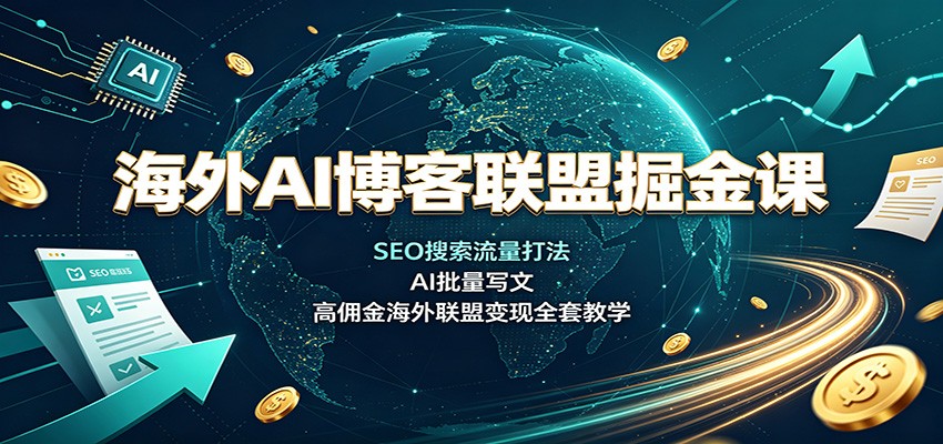 海外AI博客联盟掘金课：SEO搜索流量打法，AI批量写文，高佣金海外联盟变现全套教学-资源后花园