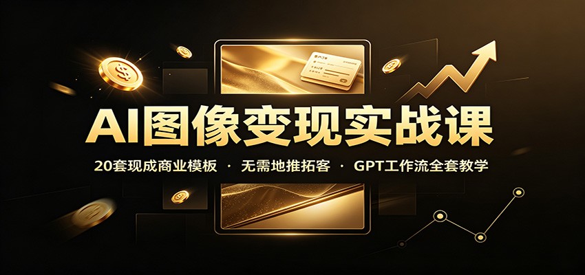 AI图像变现实战课：20套现成商业模板，无需地推拓客，GPT工作流全套教学-资源后花园