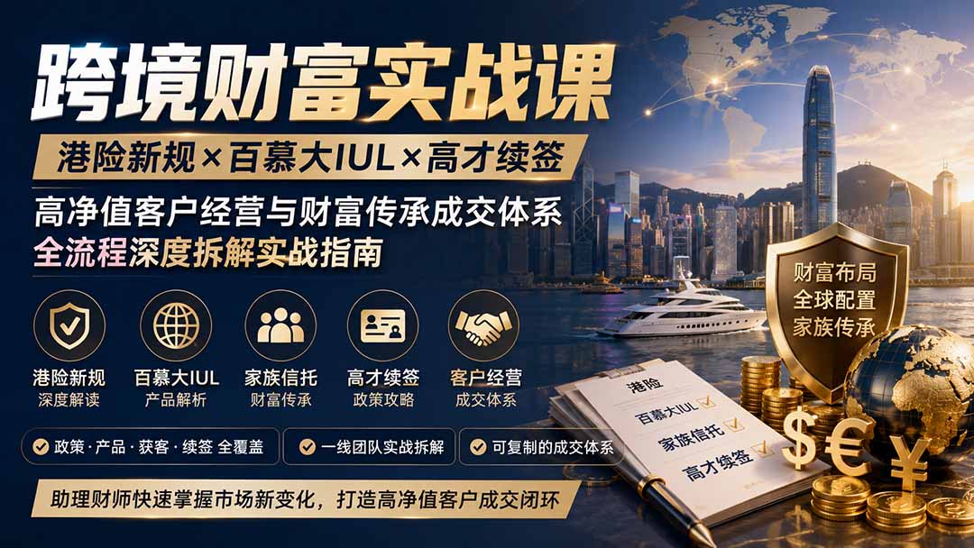 跨境财富实战课｜港险新规×百慕大IUL×高才续签｜高净值客户经营与财富传承成交体系全流程深度拆解实战指南-资源后花园