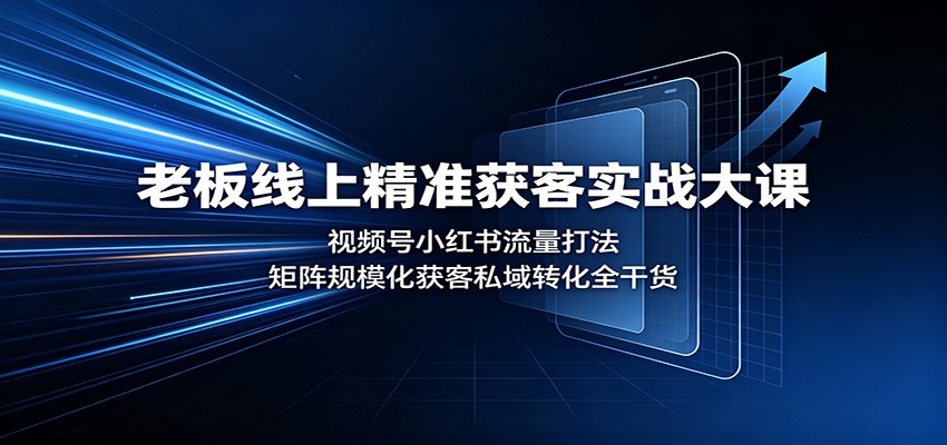 老板线上精准获客实战大课：视频号小红书流量打法，矩阵规模化获客私域转化全干货-资源后花园