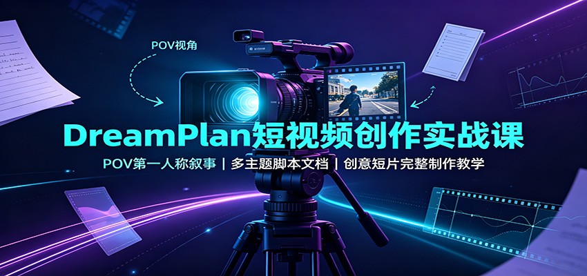 DreamPlan短视频创作实战课：POV第一人称叙事，多主题脚本文档，创意短片完整制作教学-资源后花园