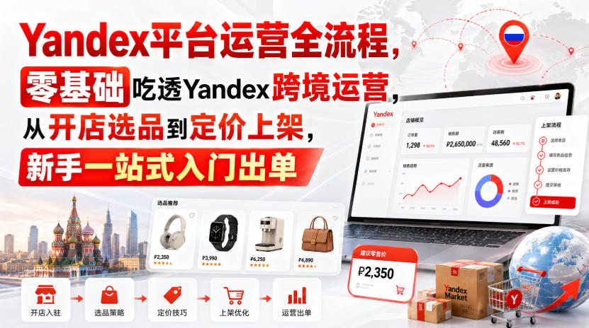 Yandex平台运营全流程，零基础吃透Yandex跨境运营，从开店选品到定价上架，新手一站式入门出单-资源后花园