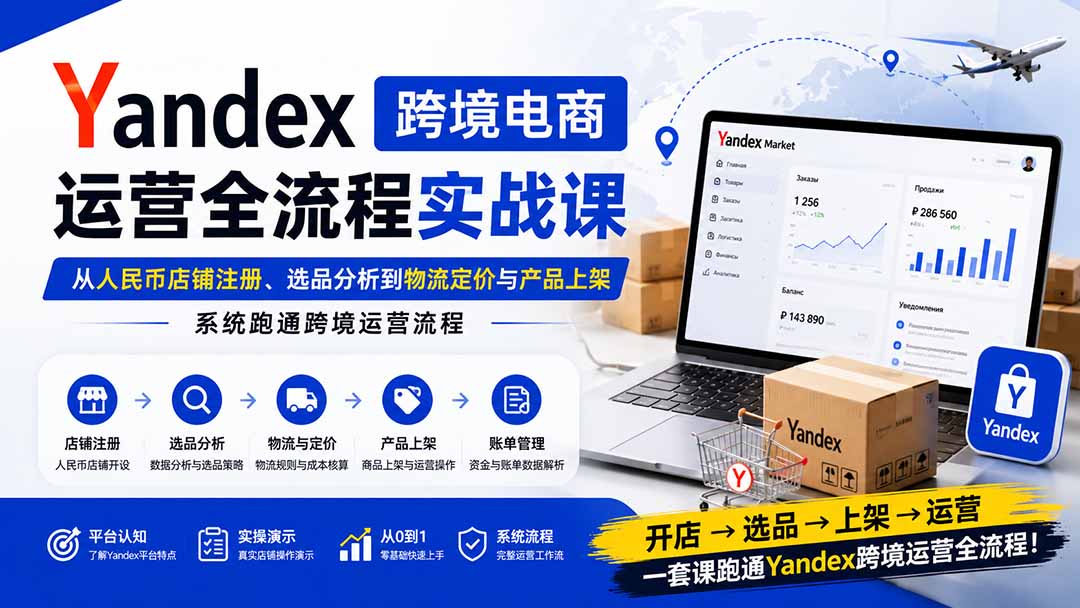 Yandex跨境电商运营全流程实战课：从人民币店铺注册、选品分析到物流定价与产品上架，系统跑通跨境运营流程-资源后花园