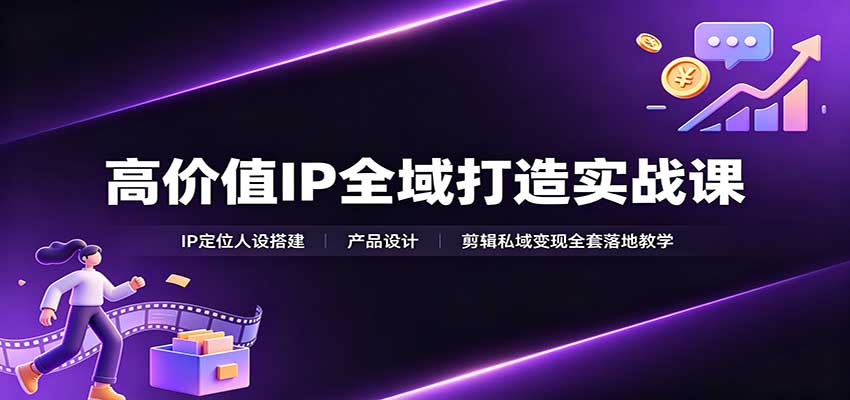 高价值IP全域打造实战课：IP定位人设搭建，产品设计，剪辑私域变现全套落地教学-资源后花园