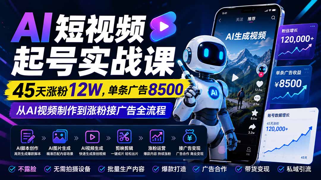 AI短视频起号实战课：45天涨粉12W，单条广告8500，从AI视频制作到涨粉接广告全流程