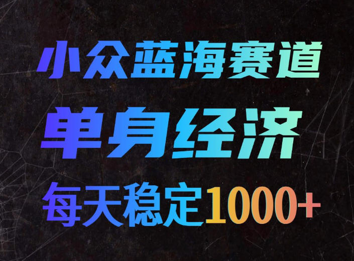 小众蓝海赛道，单身经济，每天稳定1000+，新手友好、门槛极低【揭秘】-资源后花园