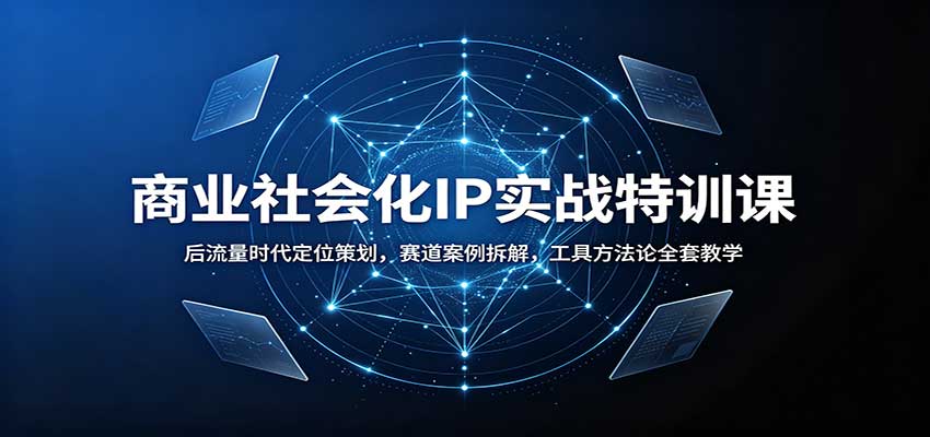 商业社会化IP实战特训课：后流量时代定位策划，赛道案例拆解，工具方法论全套教学-资源后花园