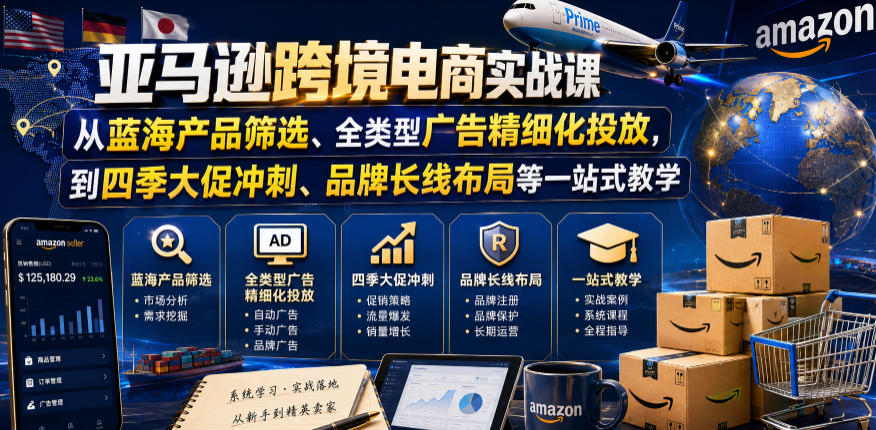亚马逊跨境电商实战课，从蓝海产品筛选、全类型广告精细化投放，到四季大促冲刺、品牌长线布局等一站式教学(更新0831)-资源后花园