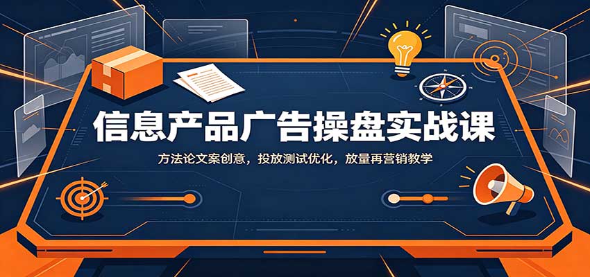 信息产品广告操盘实战课：方法论文案创意，投放测试优化，放量再营销教学-资源后花园