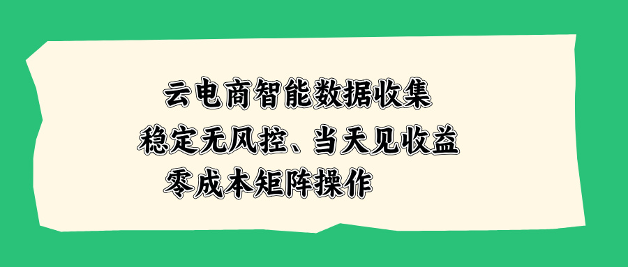 云电商智能数据收集，稳定无风控，当天见收益，零成本矩阵操作-资源后花园