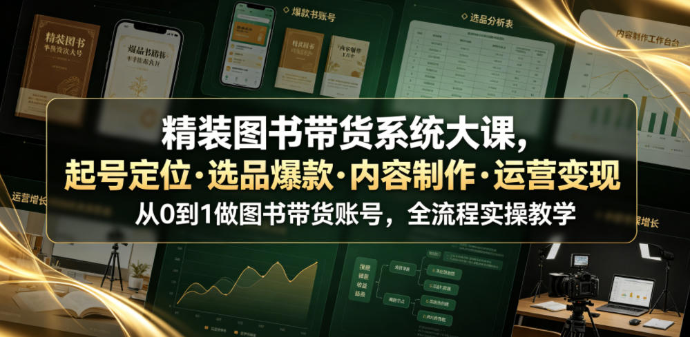 精装图书带货系统大课，起号定位・选品爆款・内容制作・运营变现，从0到1做图书带货账号，全流程实操教学(更新)-资源后花园